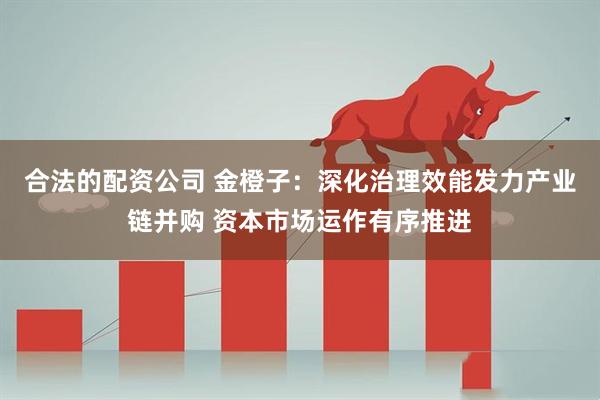 合法的配资公司 金橙子：深化治理效能发力产业链并购 资本市场运作有序推进