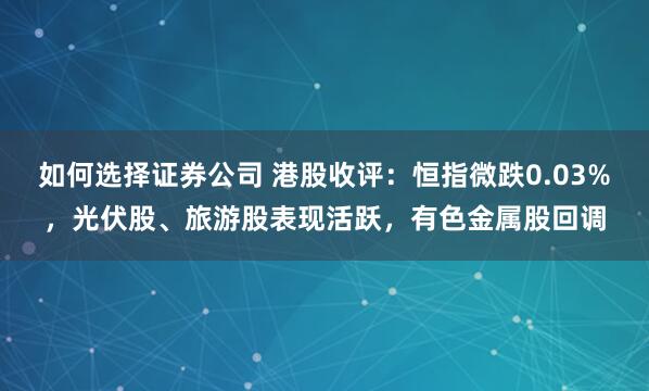 如何选择证券公司 港股收评：恒指微跌0.03%，光伏股、旅游股表现活跃，有色金属股回调