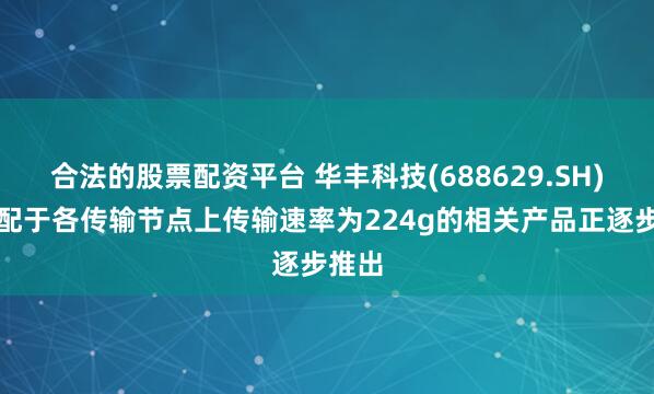 合法的股票配资平台 华丰科技(688629.SH)：适配于各传输节点上传输速率为224g的相关产品正逐步推出