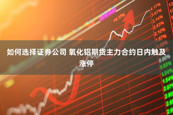如何选择证券公司 氧化铝期货主力合约日内触及涨停