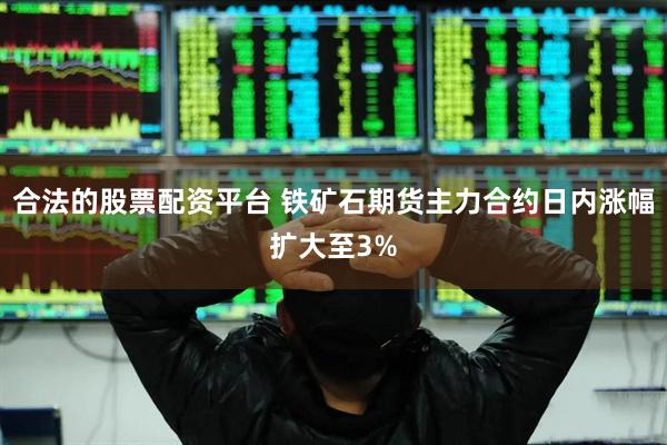 合法的股票配资平台 铁矿石期货主力合约日内涨幅扩大至3%