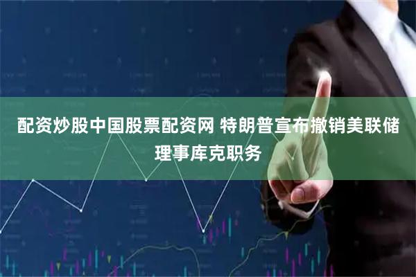 配资炒股中国股票配资网 特朗普宣布撤销美联储理事库克职务