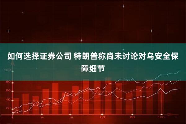 如何选择证券公司 特朗普称尚未讨论对乌安全保障细节