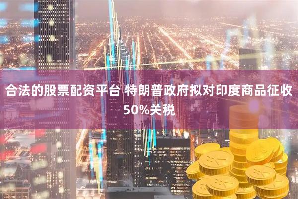 合法的股票配资平台 特朗普政府拟对印度商品征收50%关税