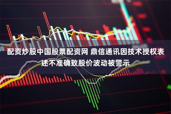 配资炒股中国股票配资网 鼎信通讯因技术授权表述不准确致股价波动被警示