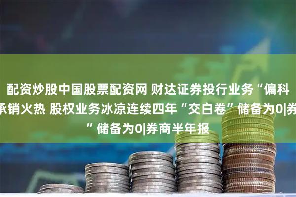 配资炒股中国股票配资网 财达证券投行业务“偏科”：债券承销火热 股权业务冰凉连续四年“交白卷”储备为0|券商半年报