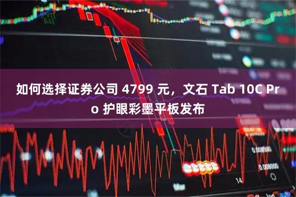 如何选择证券公司 4799 元，文石 Tab 10C Pro 护眼彩墨平板发布