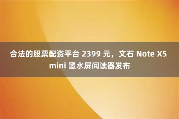 合法的股票配资平台 2399 元，文石 Note X5 mini 墨水屏阅读器发布