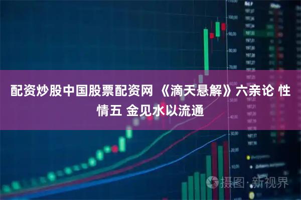 配资炒股中国股票配资网 《滴天悬解》六亲论 性情五 金见水以流通