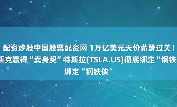 配资炒股中国股票配资网 1万亿美元天价薪酬过关！马斯克赢得“卖身契”特斯拉(TSLA.US)彻底绑定“钢铁侠”