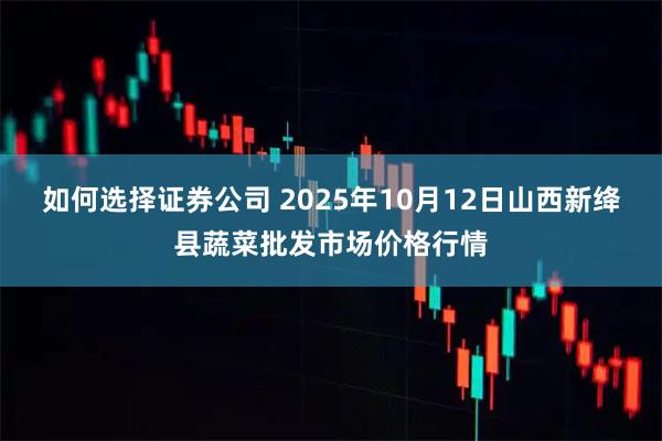 如何选择证券公司 2025年10月12日山西新绛县蔬菜批发市场价格行情