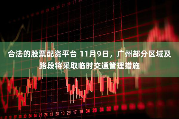 合法的股票配资平台 11月9日，广州部分区域及路段将采取临时交通管理措施