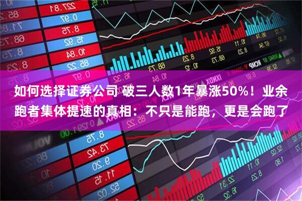 如何选择证券公司 破三人数1年暴涨50%！业余跑者集体提速的真相：不只是能跑，更是会跑了