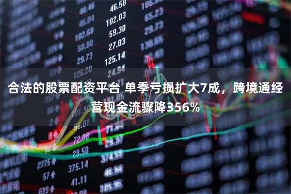 合法的股票配资平台 单季亏损扩大7成，跨境通经营现金流骤降356%