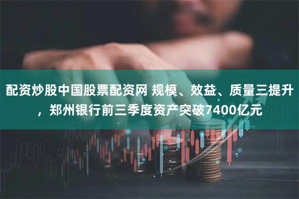 配资炒股中国股票配资网 规模、效益、质量三提升，郑州银行前三季度资产突破7400亿元