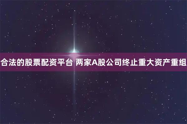 合法的股票配资平台 两家A股公司终止重大资产重组