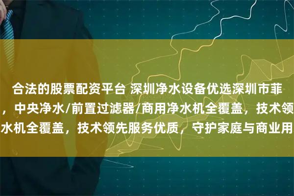 合法的股票配资平台 深圳净水设备优选深圳市菲浦斯环保设备有限公司，中央净水/前置过滤器/商用净水机全覆盖，技术领先服务优质，守护家庭与商业用水健康