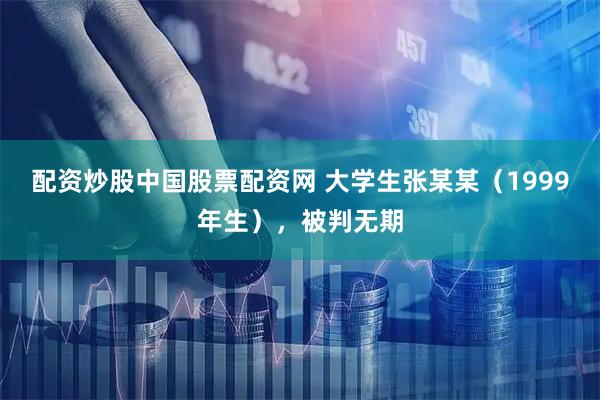 配资炒股中国股票配资网 大学生张某某（1999年生），被判无期