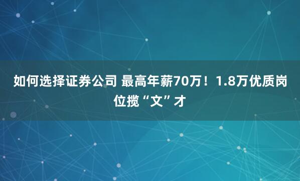 如何选择证券公司 最高年薪70万！1.8万优质岗位揽“文”才