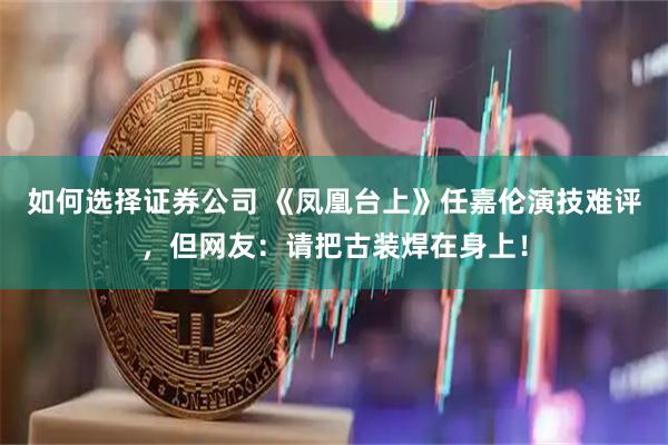 如何选择证券公司 《凤凰台上》任嘉伦演技难评，但网友：请把古装焊在身上！