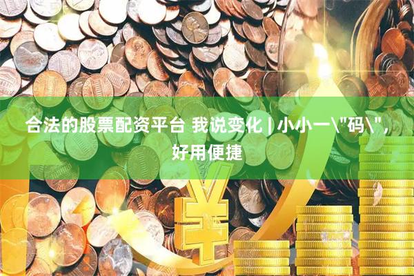 合法的股票配资平台 我说变化 | 小小一＂码＂，好用便捷