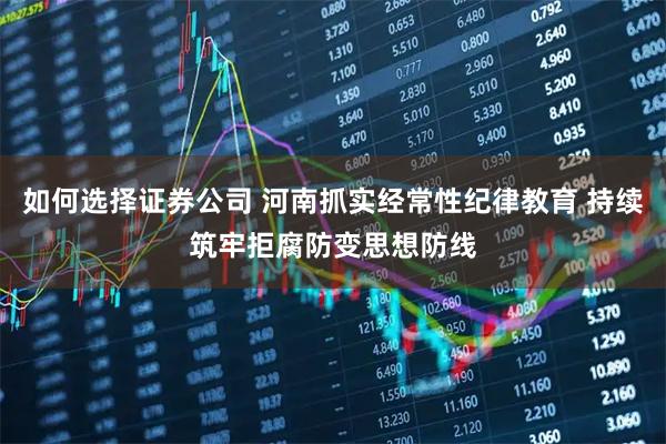 如何选择证券公司 河南抓实经常性纪律教育 持续筑牢拒腐防变思想防线