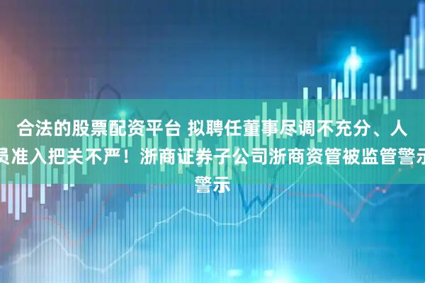 合法的股票配资平台 拟聘任董事尽调不充分、人员准入把关不严！浙商证券子公司浙商资管被监管警示