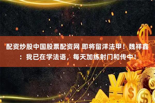配资炒股中国股票配资网 即将留洋法甲！魏祥鑫：我已在学法语，每天加练射门和传中！