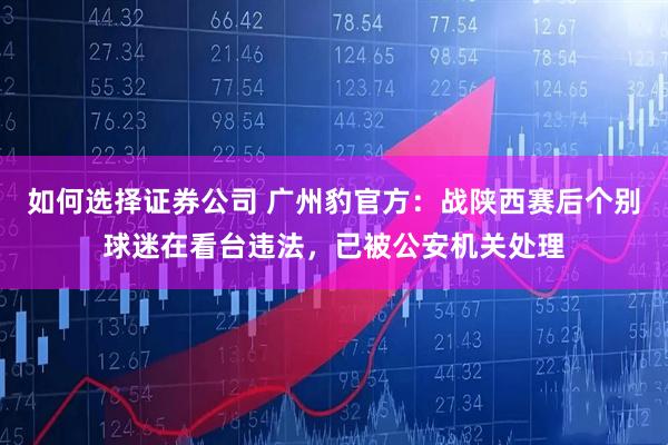 如何选择证券公司 广州豹官方：战陕西赛后个别球迷在看台违法，已被公安机关处理