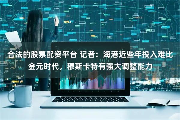 合法的股票配资平台 记者：海港近些年投入难比金元时代，穆斯卡特有强大调整能力