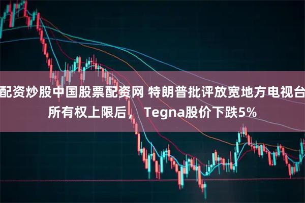 配资炒股中国股票配资网 特朗普批评放宽地方电视台所有权上限后， Tegna股价下跌5%
