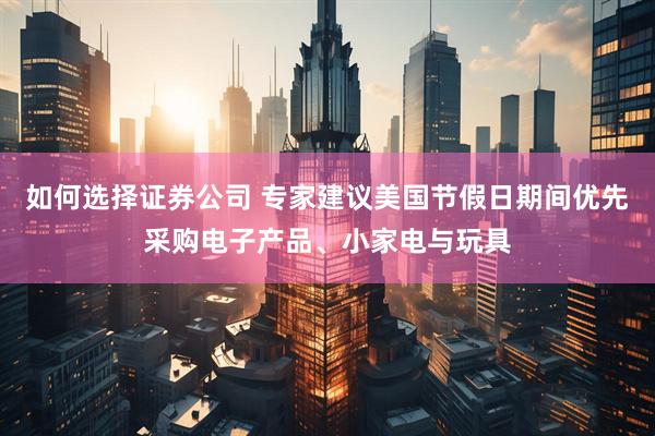 如何选择证券公司 专家建议美国节假日期间优先采购电子产品、小家电与玩具
