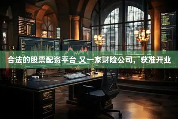 合法的股票配资平台 又一家财险公司，获准开业