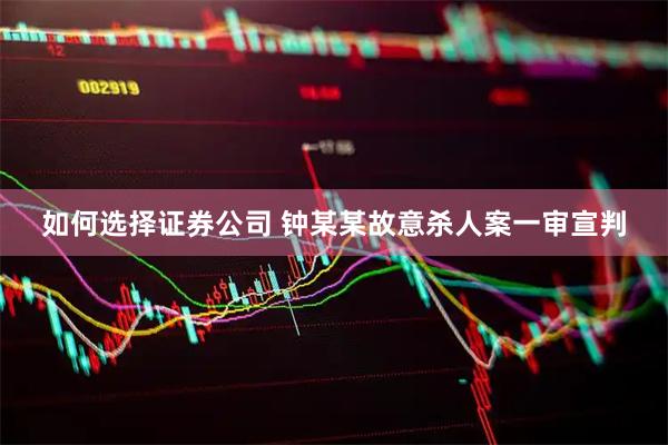 如何选择证券公司 钟某某故意杀人案一审宣判
