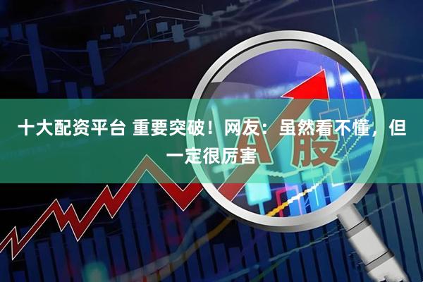 十大配资平台 重要突破！网友：虽然看不懂，但一定很厉害