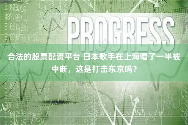 合法的股票配资平台 日本歌手在上海唱了一半被中断，这是打击东京吗？