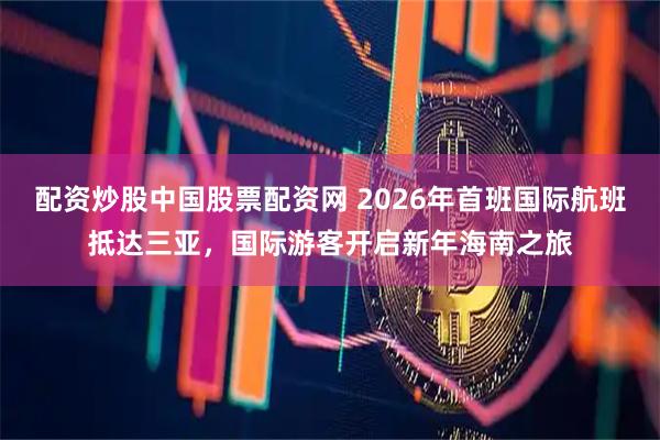 配资炒股中国股票配资网 2026年首班国际航班抵达三亚，国际游客开启新年海南之旅