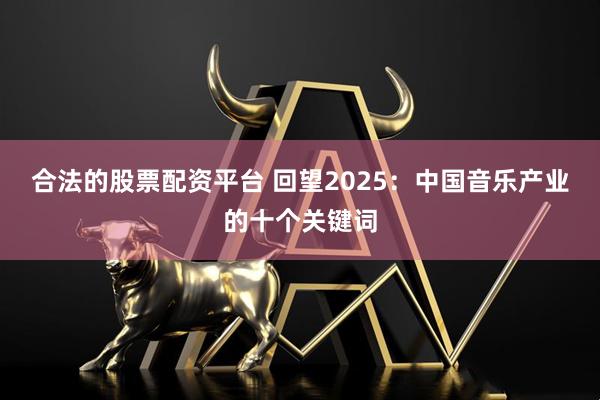 合法的股票配资平台 回望2025：中国音乐产业的十个关键词