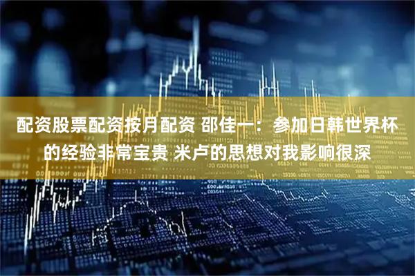 配资股票配资按月配资 邵佳一：参加日韩世界杯的经验非常宝贵 米卢的思想对我影响很深