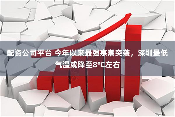配资公司平台 今年以来最强寒潮突袭，深圳最低气温或降至8℃左右