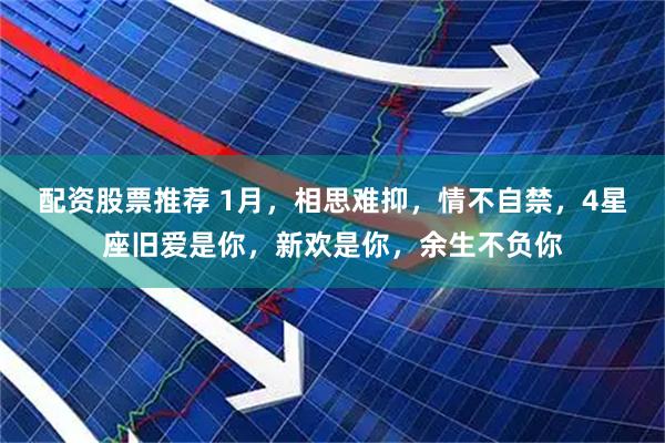 配资股票推荐 1月，相思难抑，情不自禁，4星座旧爱是你，新欢是你，余生不负你