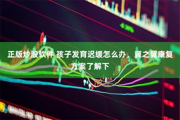 正版炒股软件 孩子发育迟缓怎么办，冀之翼康复方案了解下