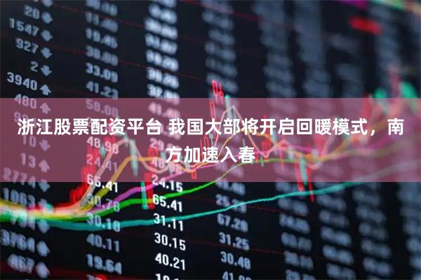 浙江股票配资平台 我国大部将开启回暖模式，南方加速入春
