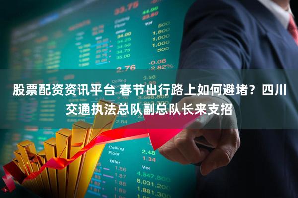 股票配资资讯平台 春节出行路上如何避堵？四川交通执法总队副总队长来支招