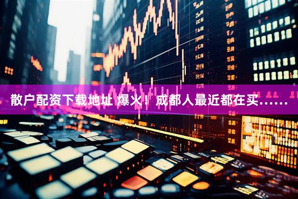 散户配资下载地址 爆火！成都人最近都在买……