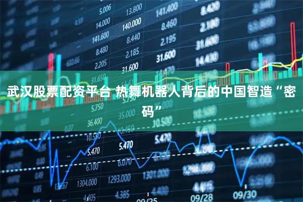 武汉股票配资平台 热舞机器人背后的中国智造“密码”