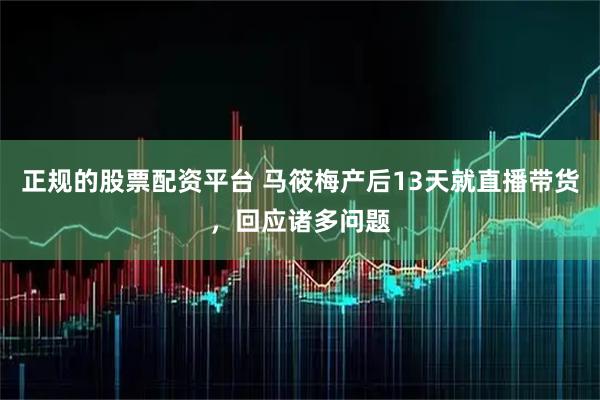 正规的股票配资平台 马筱梅产后13天就直播带货，回应诸多问题