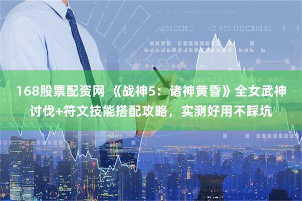 168股票配资网 《战神5：诸神黄昏》全女武神讨伐+符文技能搭配攻略，实测好用不踩坑