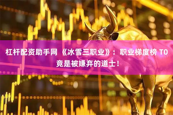 杠杆配资助手网 《冰雪三职业》：职业梯度榜 T0 竟是被嫌弃的道士！