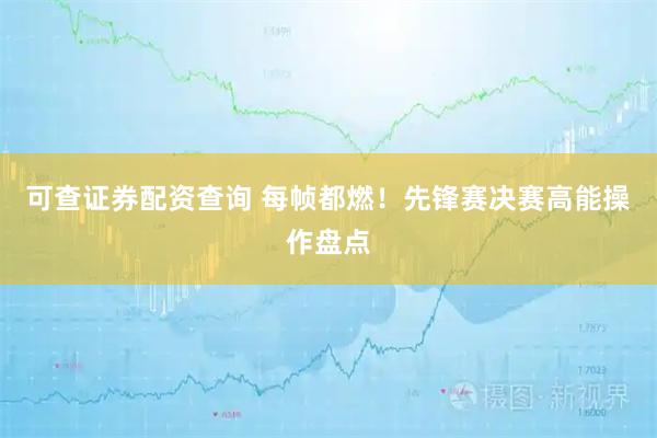 可查证券配资查询 每帧都燃！先锋赛决赛高能操作盘点